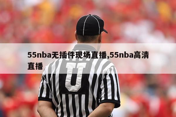 55nba无插件现场直播,55nba高清直播