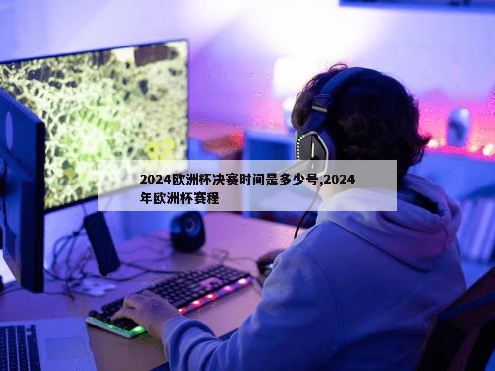 2024欧洲杯决赛时间是多少号,2024年欧洲杯赛程