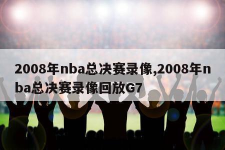 2008年nba总决赛录像,2008年nba总决赛录像回放G7