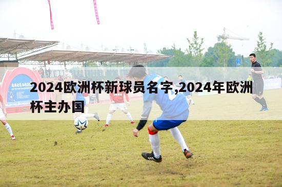 2024欧洲杯新球员名字,2024年欧洲杯主办国