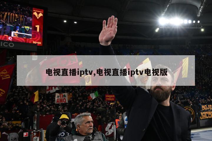 电视直播iptv,电视直播iptv电视版