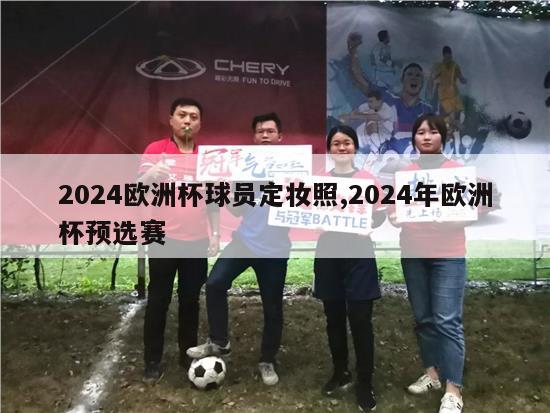 2024欧洲杯球员定妆照,2024年欧洲杯预选赛