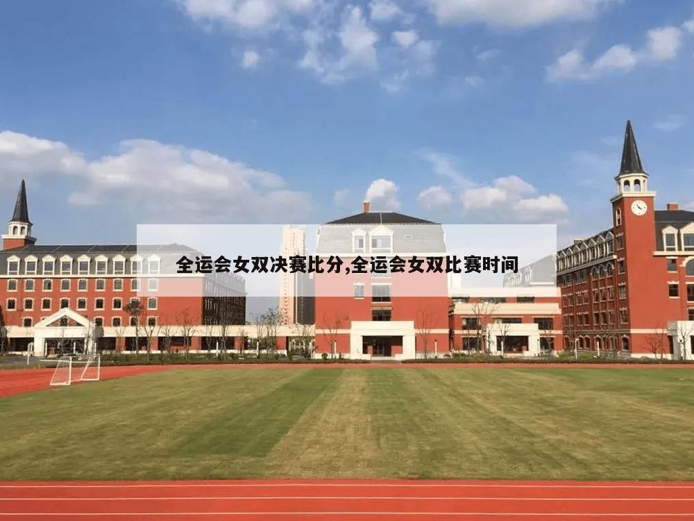 全运会女双决赛比分,全运会女双比赛时间