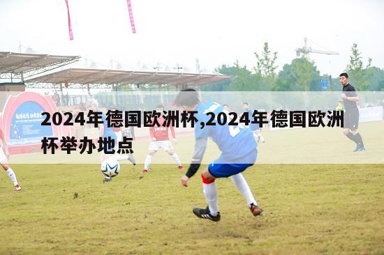 2024年德国欧洲杯,2024年德国欧洲杯举办地点