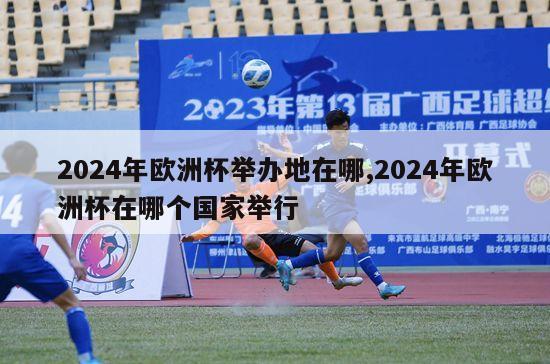 2024年欧洲杯举办地在哪,2024年欧洲杯在哪个国家举行