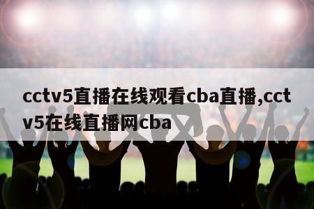 cctv5直播在线观看cba直播,cctv5在线直播网cba