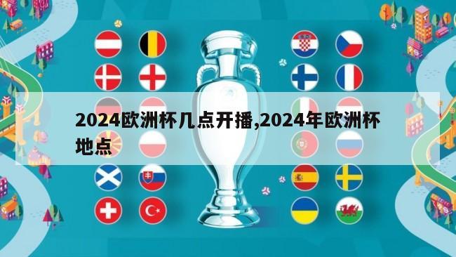 2024欧洲杯几点开播,2024年欧洲杯地点