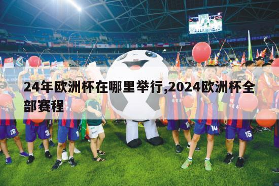 24年欧洲杯在哪里举行,2024欧洲杯全部赛程