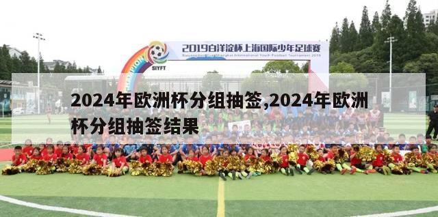 2024年欧洲杯分组抽签,2024年欧洲杯分组抽签结果