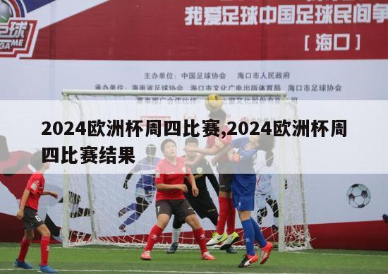 2024欧洲杯周四比赛,2024欧洲杯周四比赛结果