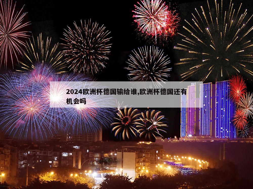 2024欧洲杯德国输给谁,欧洲杯德国还有机会吗