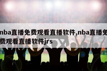 nba直播免费观看直播软件,nba直播免费观看直播软件jrs