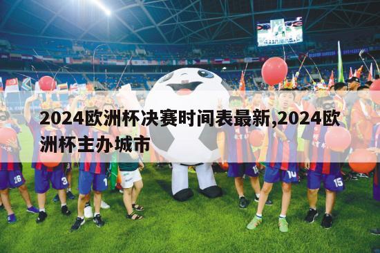 2024欧洲杯决赛时间表最新,2024欧洲杯主办城市