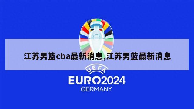 江苏男篮cba最新消息,江苏男蓝最新消息