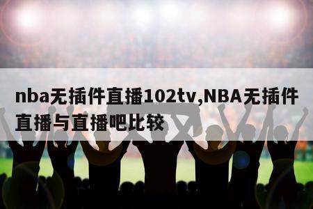 nba无插件直播102tv,NBA无插件直播与直播吧比较