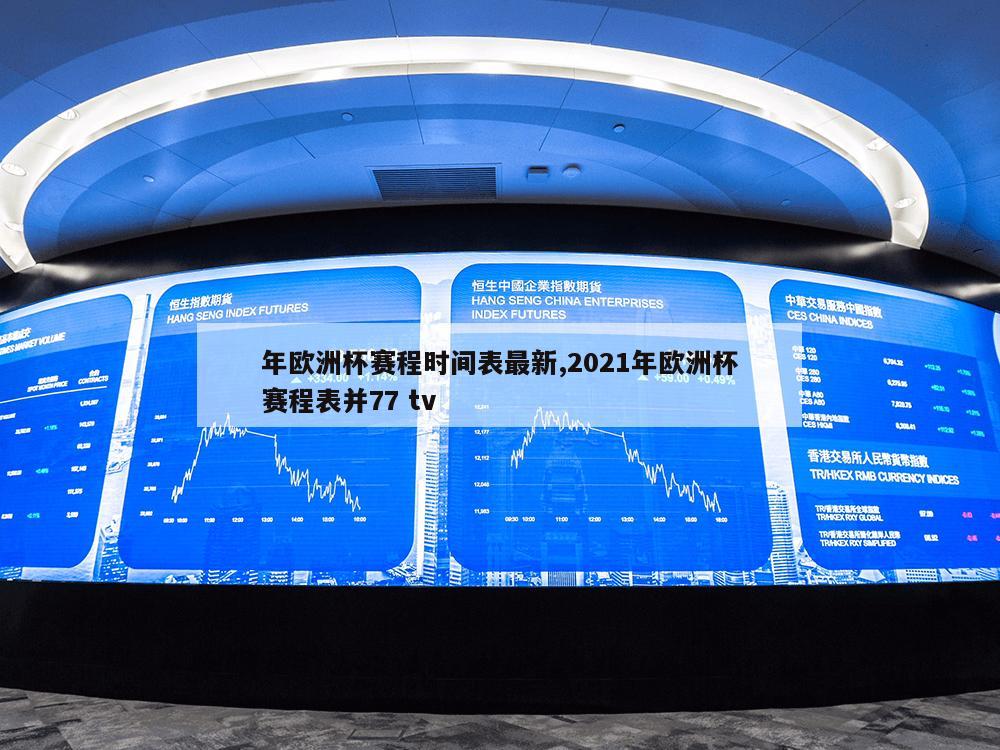 年欧洲杯赛程时间表最新,2021年欧洲杯赛程表并77 tv