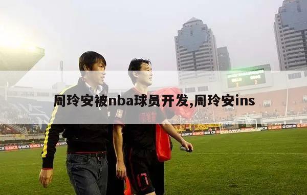 周玲安被nba球员开发,周玲安ins