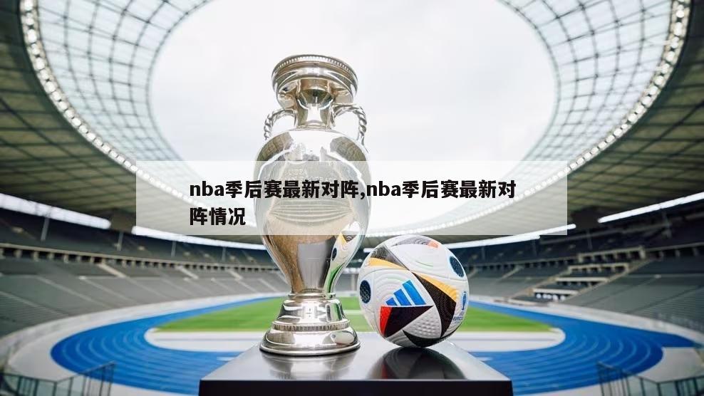 nba季后赛最新对阵,nba季后赛最新对阵情况