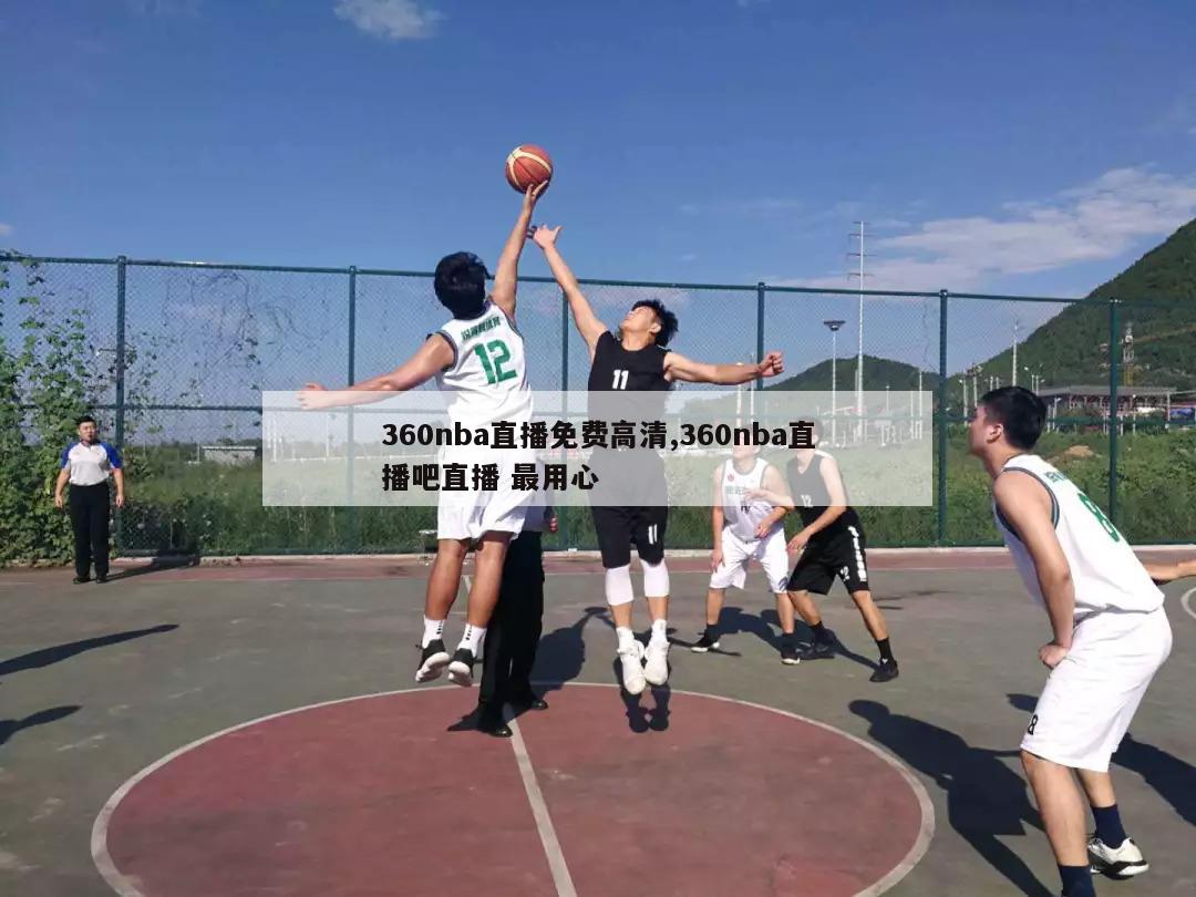 360nba直播免费高清,360nba直播吧直播 最用心