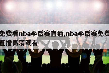 免费看nba季后赛直播,nba季后赛免费直播高清观看