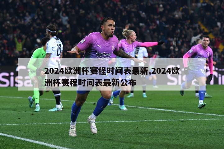 2024欧洲杯赛程时间表最新,2024欧洲杯赛程时间表最新公布