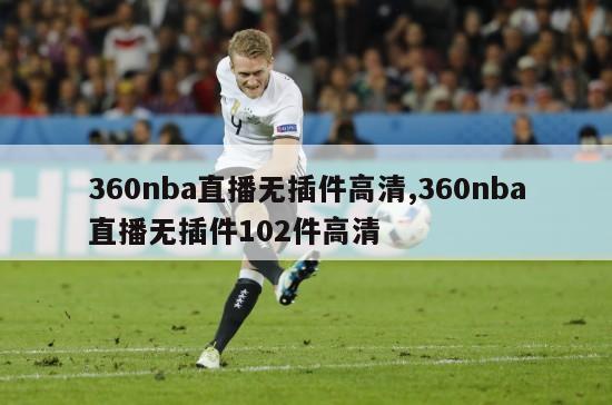 360nba直播无插件高清,360nba直播无插件102件高清