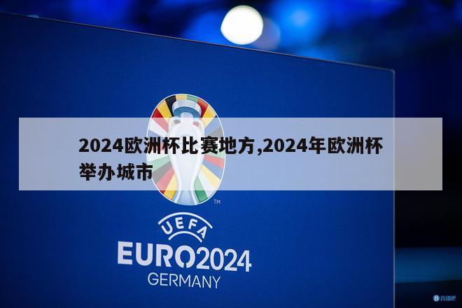 2024欧洲杯比赛地方,2024年欧洲杯举办城市