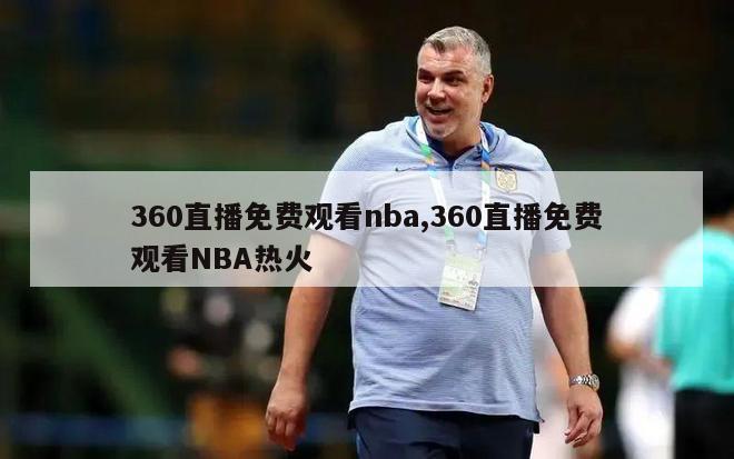 360直播免费观看nba,360直播免费观看NBA热火