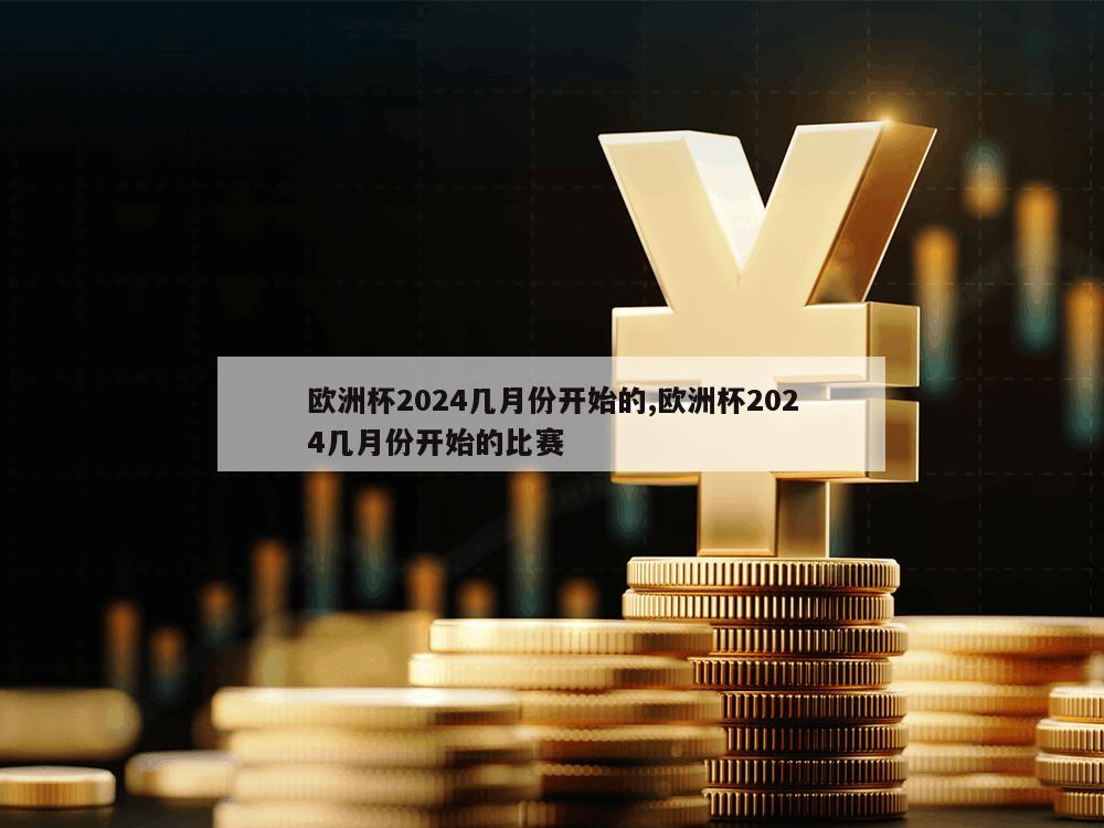 欧洲杯2024几月份开始的,欧洲杯2024几月份开始的比赛