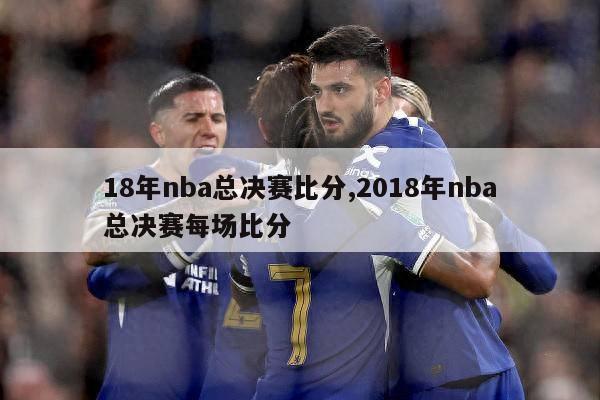 18年nba总决赛比分,2018年nba总决赛每场比分