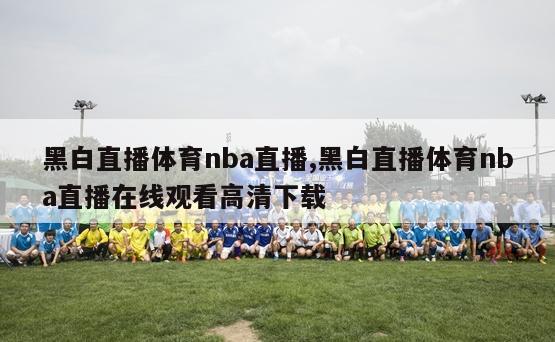 黑白直播体育nba直播,黑白直播体育nba直播在线观看高清下载