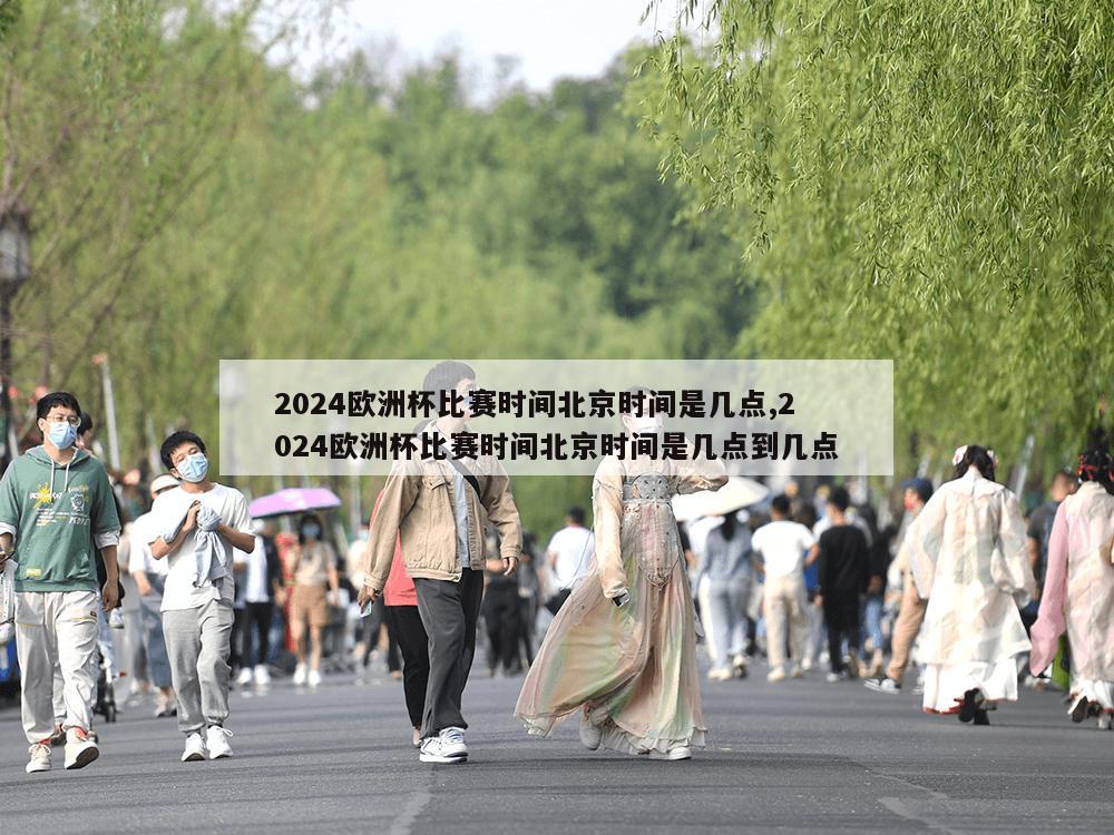 2024欧洲杯比赛时间北京时间是几点,2024欧洲杯比赛时间北京时间是几点到几点