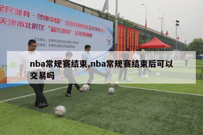 nba常规赛结束,nba常规赛结束后可以交易吗