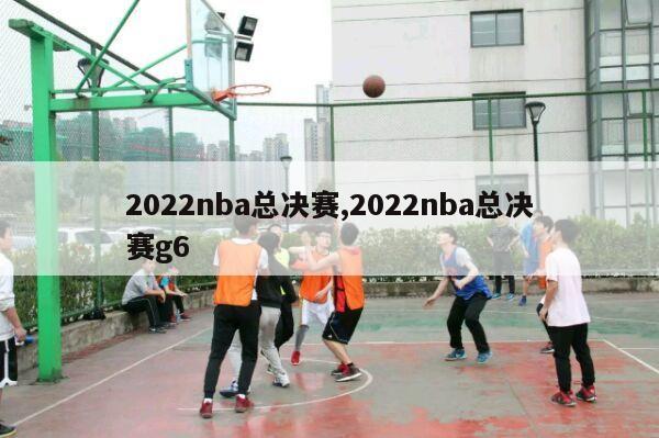 2022nba总决赛,2022nba总决赛g6