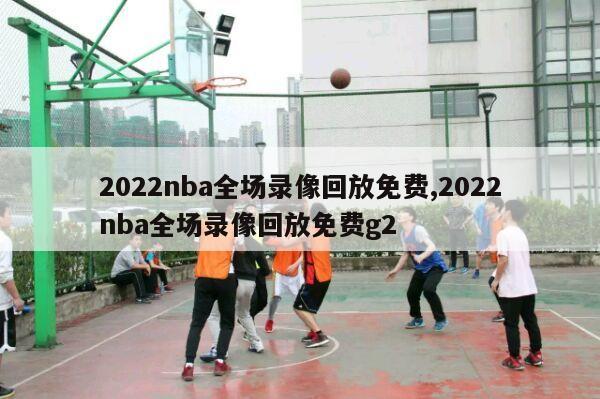 2022nba全场录像回放免费,2022nba全场录像回放免费g2