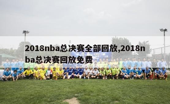 2018nba总决赛全部回放,2018nba总决赛回放免费