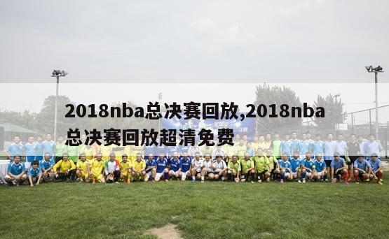 2018nba总决赛回放,2018nba总决赛回放超清免费