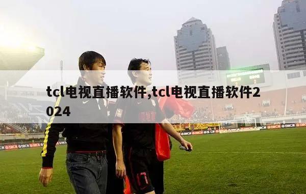 tcl电视直播软件,tcl电视直播软件2024