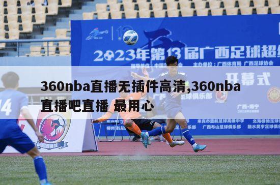 360nba直播无插件高清,360nba直播吧直播 最用心