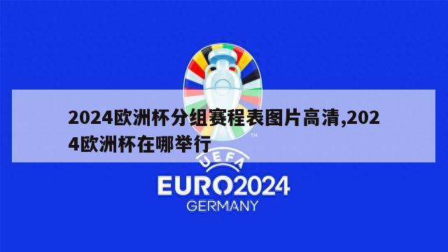 2024欧洲杯分组赛程表图片高清,2024欧洲杯在哪举行