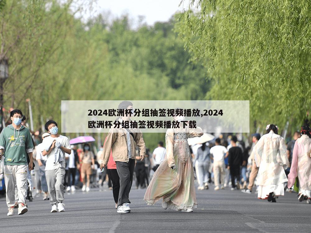 2024欧洲杯分组抽签视频播放,2024欧洲杯分组抽签视频播放下载