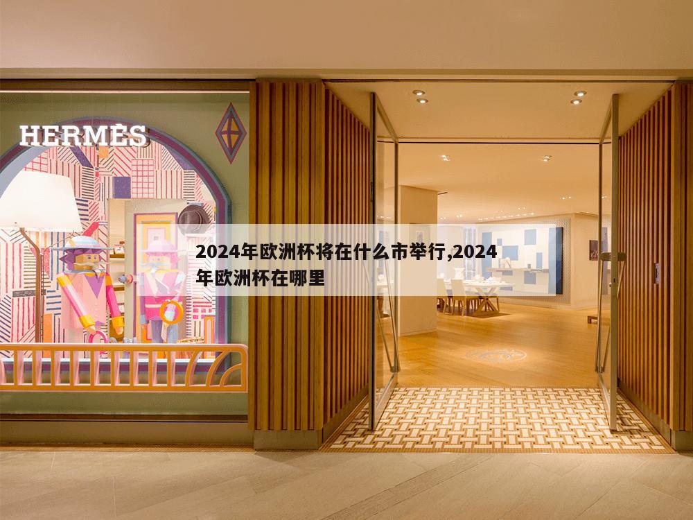 2024年欧洲杯将在什么市举行,2024年欧洲杯在哪里