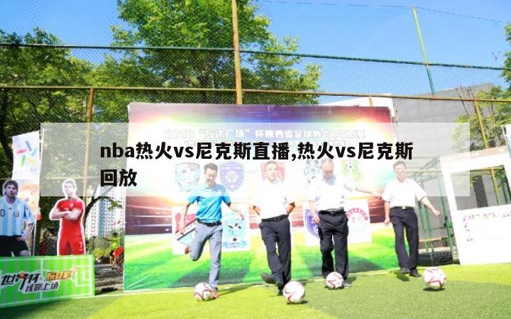 nba热火vs尼克斯直播,热火vs尼克斯回放