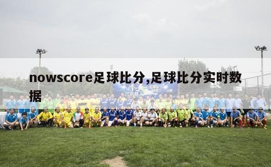 nowscore足球比分,足球比分实时数据