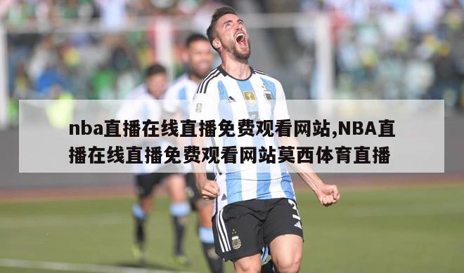 nba直播在线直播免费观看网站,NBA直播在线直播免费观看网站莫西体育直播