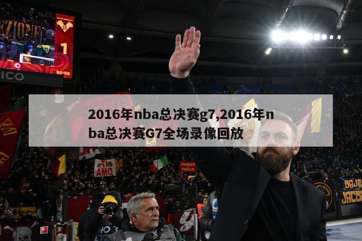 2016年nba总决赛g7,2016年nba总决赛G7全场录像回放